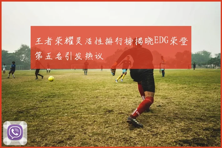 王者荣耀灵活性排行榜揭晓EDG荣登第五名引发热议