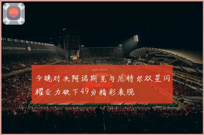 今晚对决阿诺斯克与厄特尔双星闪耀合力砍下49分精彩表现