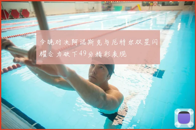 今晚对决阿诺斯克与厄特尔双星闪耀合力砍下49分精彩表现