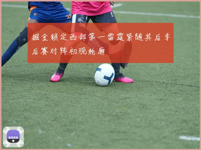 掘金锁定西部第一雷霆紧随其后季后赛对阵初现轮廓