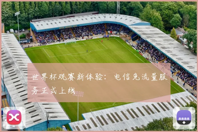 世界杯观赛新体验：电信免流量服务正式上线
