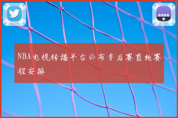 NBA电视转播平台公布季后赛首轮赛程安排