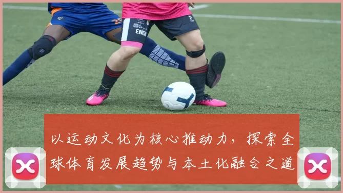 以运动文化为核心推动力，探索全球体育发展趋势与本土化融合之道