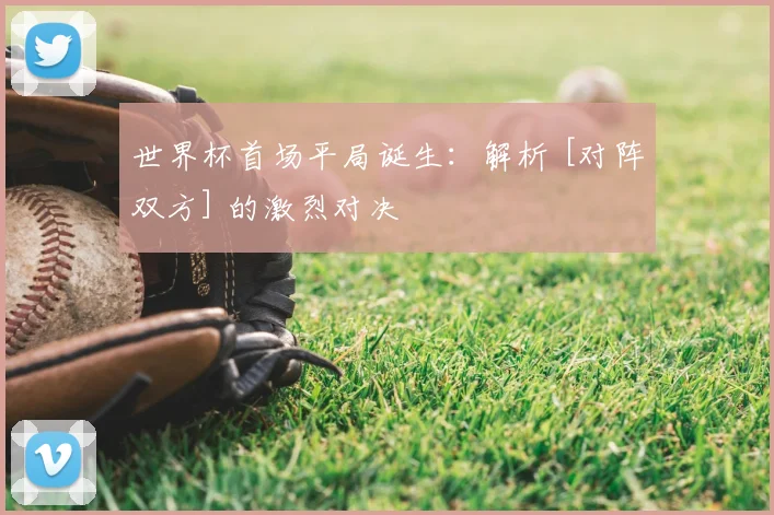 世界杯首场平局诞生：解析 [对阵双方] 的激烈对决