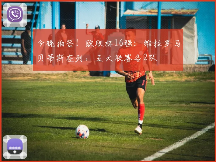 今晚抽签!欧联杯16强:维拉罗马贝蒂斯在列,五大联赛各2队