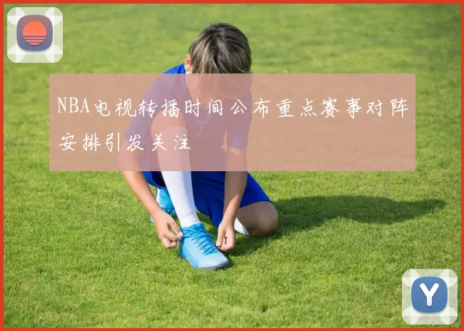 NBA电视转播时间公布重点赛事对阵安排引发关注