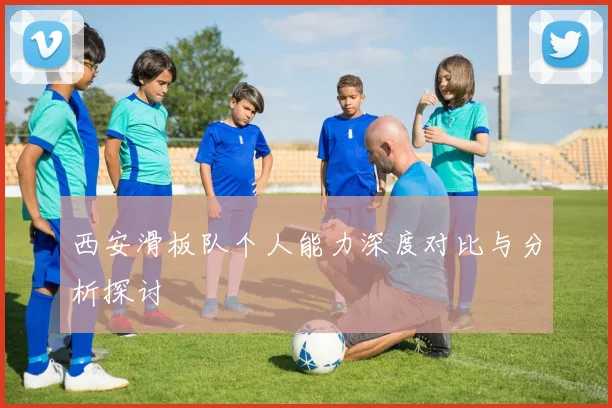 西安滑板队个人能力深度对比与分析探讨