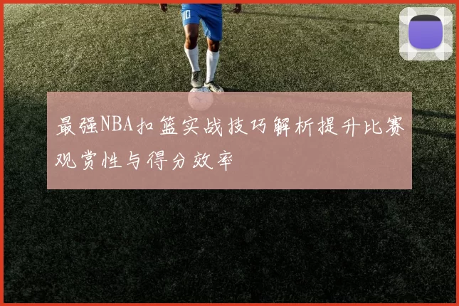 最强NBA扣篮实战技巧解析提升比赛观赏性与得分效率