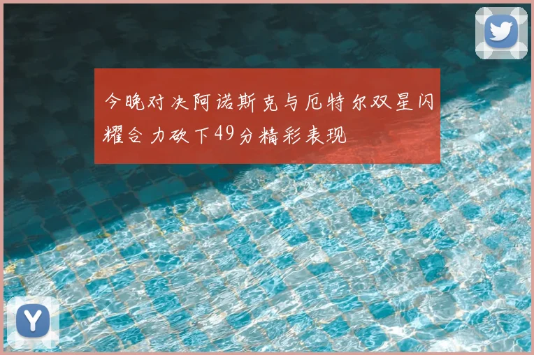 今晚对决阿诺斯克与厄特尔双星闪耀合力砍下49分精彩表现