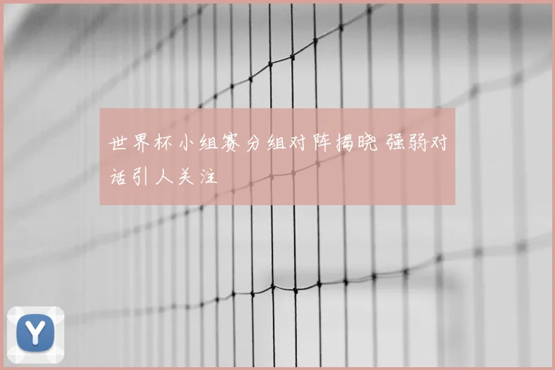 世界杯小组赛分组对阵揭晓 强弱对话引人关注