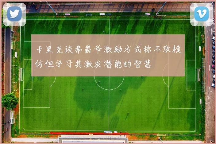 卡里克谈弗爵爷激励方式称不敢模仿但学习其激发潜能的智慧