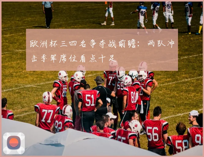 欧洲杯三四名争夺战前瞻：两队冲击季军席位看点十足