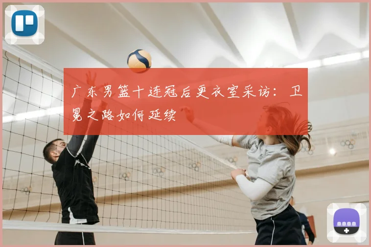 广东男篮十连冠后更衣室采访:卫冕之路如何延续