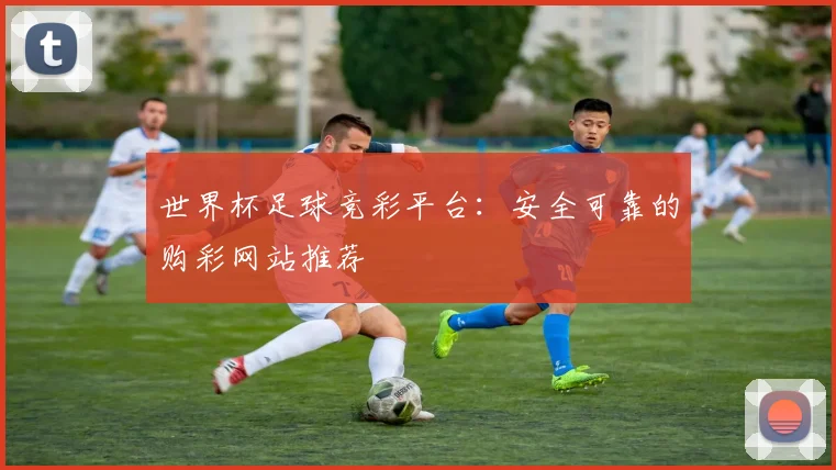 世界杯足球竞彩平台:安全可靠的购彩网站推荐