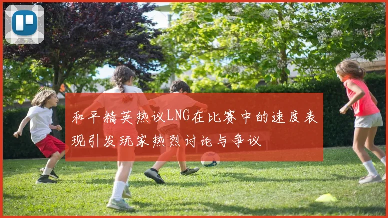 和平精英热议LNG在比赛中的速度表现引发玩家热烈讨论与争议
