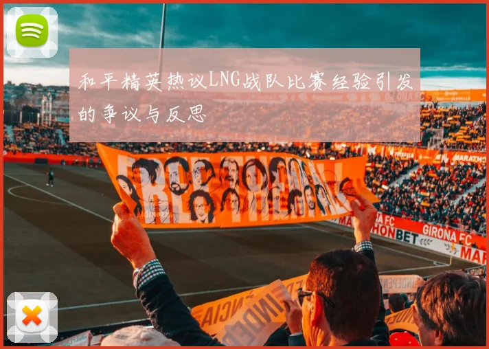 和平精英热议LNG战队比赛经验引发的争议与反思
