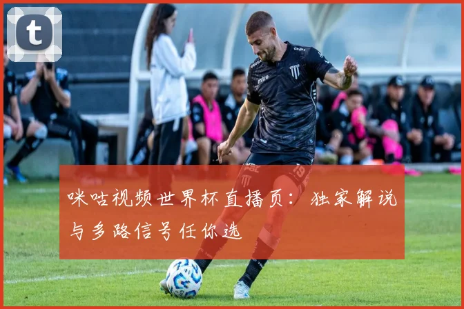 咪咕视频世界杯直播页:独家解说与多路信号任你选