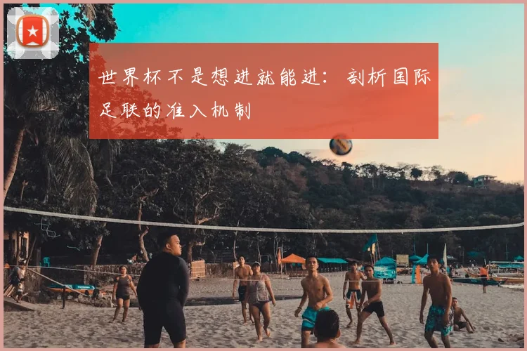 世界杯不是想进就能进：剖析国际足联的准入机制