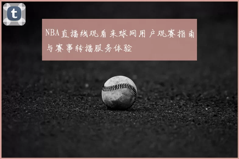 NBA直播线观看来球网用户观赛指南与赛事转播服务体验