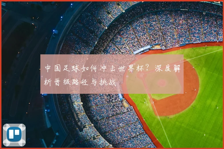 中国足球如何冲击世界杯？深度解析晋级路径与挑战