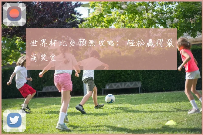 世界杯比分预测攻略：轻松赢得最高奖金