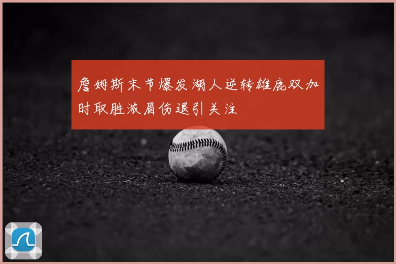 詹姆斯末节爆发湖人逆转雄鹿双加时取胜浓眉伤退引关注
