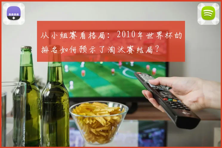 从小组赛看格局:2010年世界杯的排名如何预示了淘汰赛结局?