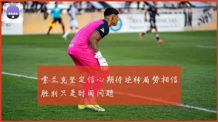 索兰克坚定信心期待逆转局势相信胜利只是时间问题