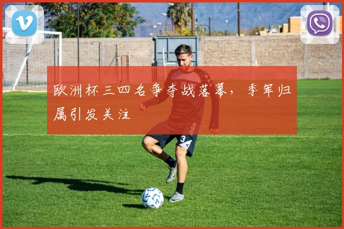 欧洲杯三四名争夺战落幕，季军归属引发关注