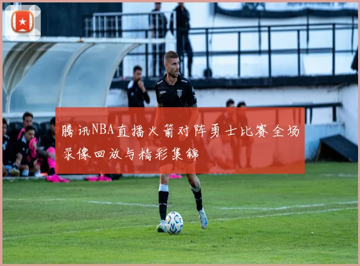 腾讯NBA直播火箭对阵勇士比赛全场录像回放与精彩集锦