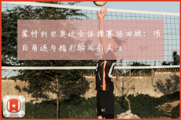 蒙特利尔奥运会体操赛场回顾：项目角逐与精彩瞬间引关注