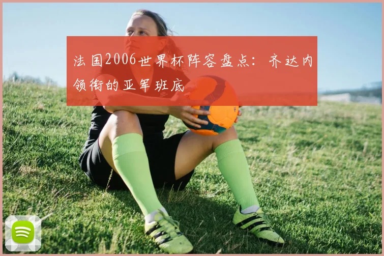 法国2006世界杯阵容盘点:齐达内领衔的亚军班底