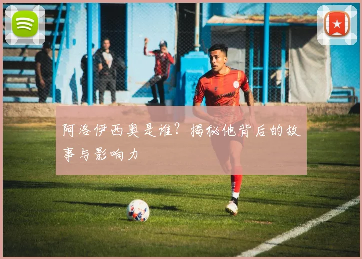阿洛伊西奥是谁?揭秘他背后的故事与影响力