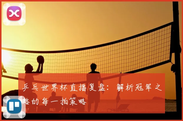 乒乓世界杯直播复盘：解析冠军之路的每一拍策略