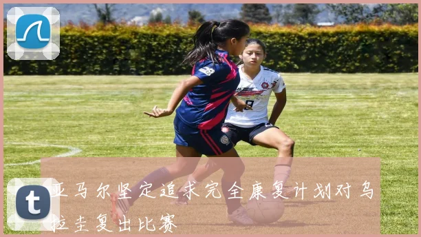 亚马尔坚定追求完全康复计划对乌拉圭复出比赛