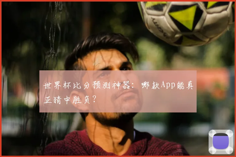 世界杯比分预测神器：哪款App能真正猜中胜负？