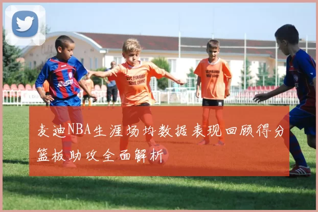麦迪NBA生涯场均数据表现回顾得分篮板助攻全面解析