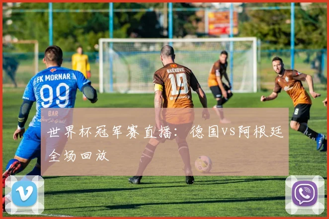 世界杯冠军赛直播:德国vs阿根廷全场回放