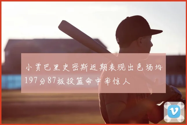 小贾巴里史密斯近期表现出色场均197分87板投篮命中率惊人