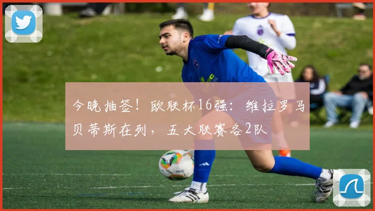今晚抽签!欧联杯16强:维拉罗马贝蒂斯在列,五大联赛各2队