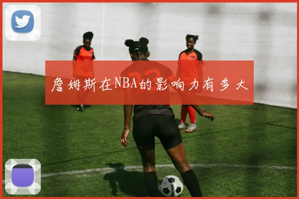詹姆斯在NBA的影响力有多大