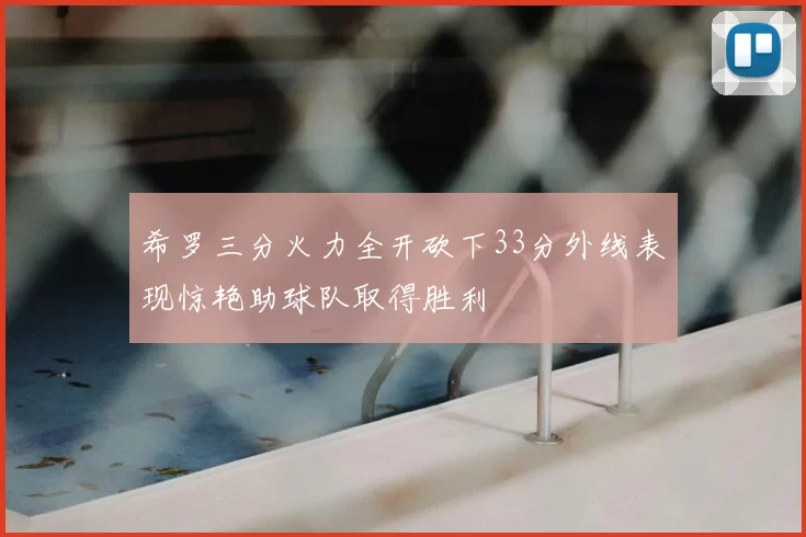 希罗三分火力全开砍下33分外线表现惊艳助球队取得胜利