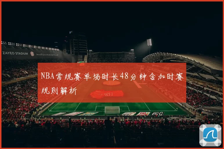 NBA常规赛单场时长48分钟含加时赛规则解析