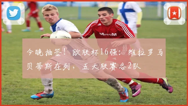 今晚抽签!欧联杯16强:维拉罗马贝蒂斯在列,五大联赛各2队