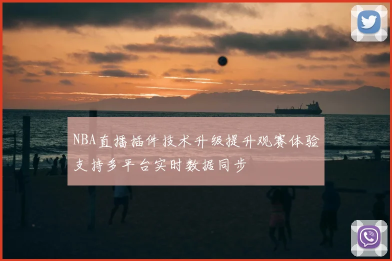 NBA直播插件技术升级提升观赛体验支持多平台实时数据同步