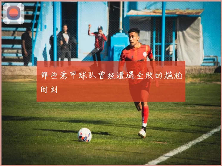 那些意甲球队曾经遭遇全败的尴尬时刻