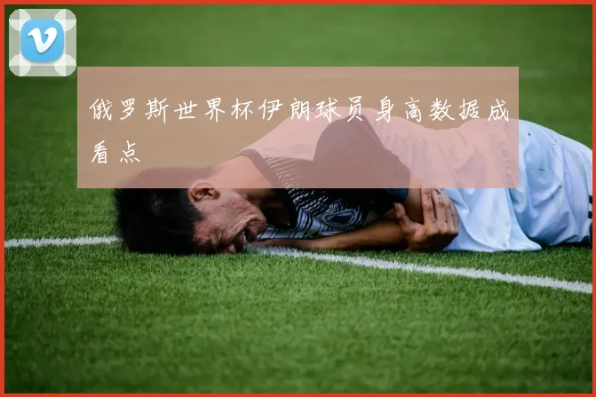 俄罗斯世界杯伊朗球员身高数据成看点