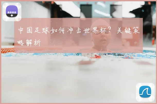 中国足球如何冲击世界杯?关键策略解析