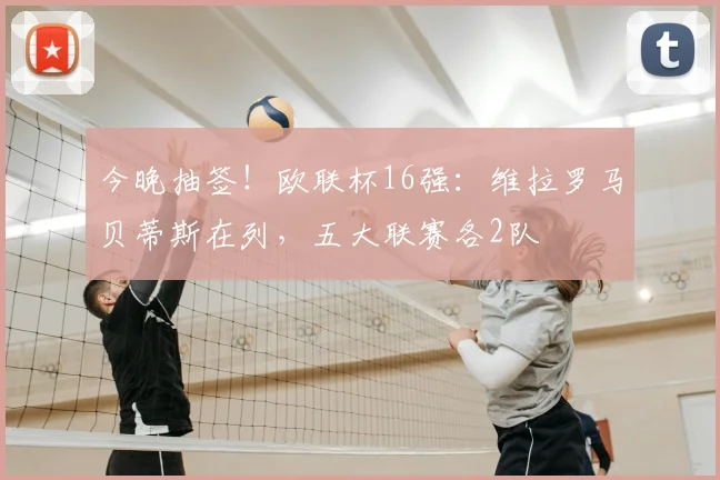 今晚抽签！欧联杯16强：维拉罗马贝蒂斯在列，五大联赛各2队