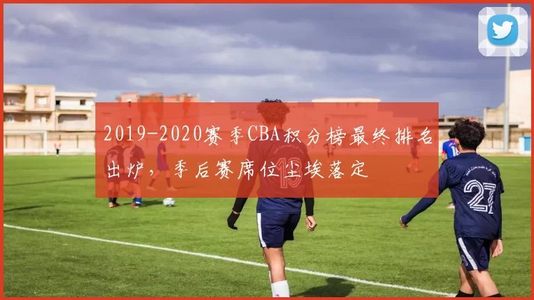 2019-2020赛季CBA积分榜最终排名出炉，季后赛席位尘埃落定